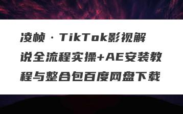 凌帧·TikTok影视解说全流程实操+AE安装教程与整合包百度网盘下载