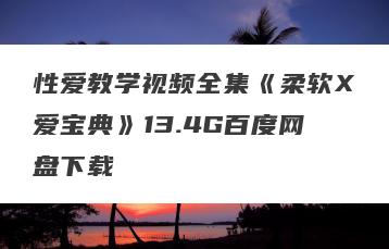 性爱教学视频全集《柔软X爱宝典》13.4G百度网盘下载