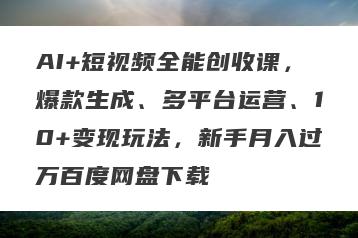 AI+短视频全能创收课，爆款生成、多平台运营、10+变现玩法，新手月入过万百度网盘下载