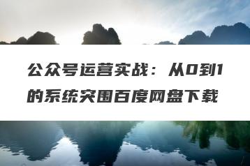 公众号运营实战：从0到1的系统突围百度网盘下载