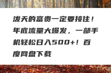 泼天的富贵一定要接住！年底流量大爆发，一部手机轻松日入500+！百度网盘下载