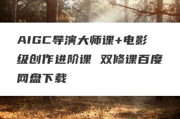 AIGC导演大师课+电影级创作进阶课 双修课百度网盘下载