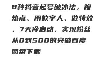 8种抖音起号破冰法，蹭热点、用数字人、做特效，7天冷启动，实现粉丝从0到500的突破百度网盘下载