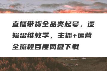 直播带货全品类起号，逻辑思维教学，主播+运营全流程百度网盘下载