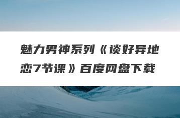 魅力男神系列《谈好异地恋7节课》百度网盘下载