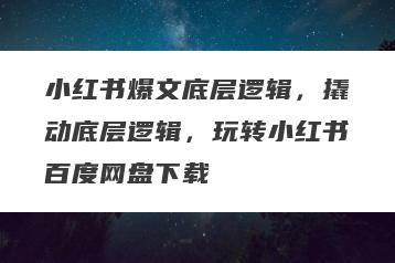 小红书爆文底层逻辑，撬动底层逻辑，玩转小红书百度网盘下载