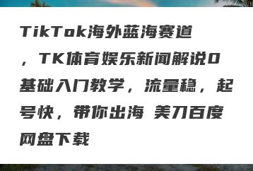 TikTok海外蓝海赛道，TK体育娱乐新闻解说0基础入门教学，流量稳，起号快，带你出海賺美刀百度网盘下载