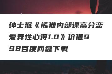 绅士派《熊猫内部课高分恋爱异性心得1.0》价值998百度网盘下载