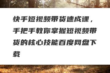 快手短视频带货速成课，手把手教你掌握短视频带货的核心技能百度网盘下载