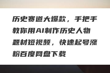 历史赛道大爆款，手把手教你用AI制作历史人物题材短视频，快速起号涨粉百度网盘下载