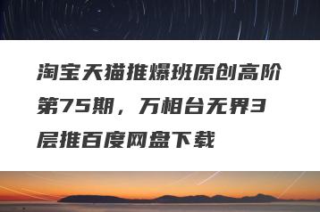 淘宝天猫推爆班原创高阶第75期，万相台无界3层推百度网盘下载
