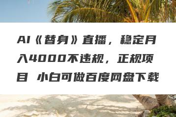AI《替身》直播，稳定月入4000不违规，正规项目 小白可做百度网盘下载