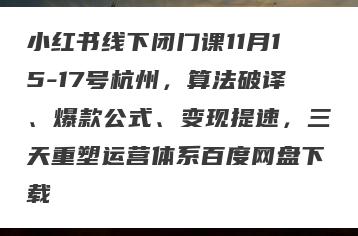 小红书线下闭门课11月15-17号杭州，算法破译、爆款公式、变现提速，三天重塑运营体系百度网盘下载