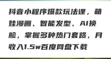 抖音小程序爆款玩法课，萌娃漫画、智能发型、AI换脸，掌握多种热门套路，月收入1.5w百度网盘下载