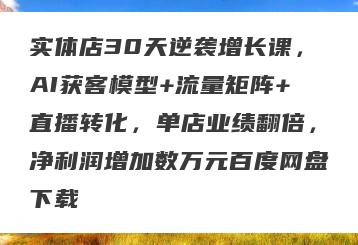 实体店30天逆袭增长课，AI获客模型+流量矩阵+直播转化，单店业绩翻倍，净利润增加数万元百度网盘下载