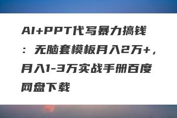 AI+PPT代写暴力搞钱：无脑套模板月入2万+，月入1-3万实战手册百度网盘下载