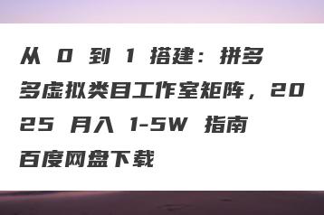 从 0 到 1 搭建：拼多多虚拟类目工作室矩阵，2025 月入 1-5W 指南百度网盘下载
