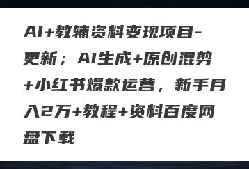 AI+教辅资料变现项目-更新；AI生成+原创混剪+小红书爆款运营，新手月入2万+教程+资料百度网盘下载