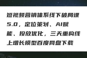 短视频营销体系线下破局课5.0，定位策划、AI赋能、投放优化，三天重构线上增长模型百度网盘下载
