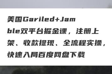 美国Gariled+Jamble双平台掘金课，注册上架、收款提现、全流程实操，快速入局百度网盘下载