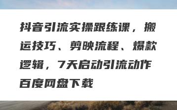 抖音引流实操跟练课，搬运技巧、剪映流程、爆款逻辑，7天启动引流动作百度网盘下载