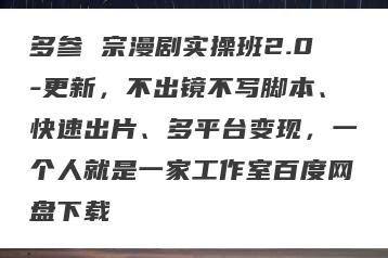 多参 宗漫剧实操班2.0-更新，不出镜不写脚本、快速出片、多平台变现，一个人就是一家工作室百度网盘下载