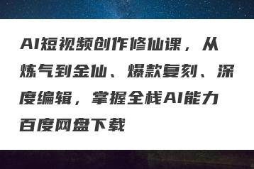AI短视频创作修仙课，从炼气到金仙、爆款复刻、深度编辑，掌握全栈AI能力百度网盘下载