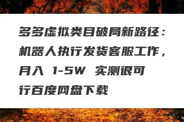 多多虚拟类目破局新路径：机器人执行发货客服工作，月入 1-5W 实测很可行百度网盘下载