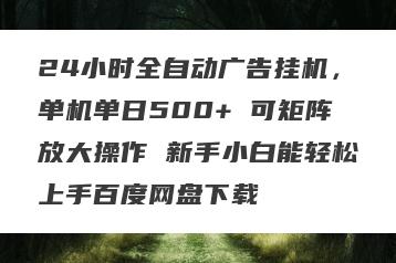 24小时全自动广告挂机，单机单日500+ 可矩阵放大操作 新手小白能轻松上手百度网盘下载