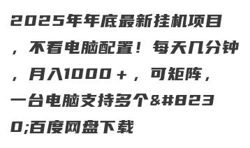 2025年年底最新挂机项目，不看电脑配置！每天几分钟，月入1000＋，可矩阵，一台电脑支持多个…百度网盘下载