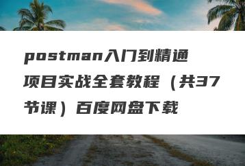 postman入门到精通项目实战全套教程（共37节课）百度网盘下载