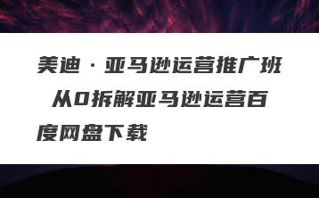 美迪·亚马逊运营推广班 从0拆解亚马逊运营百度网盘下载