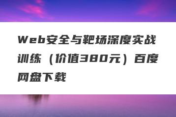Web安全与靶场深度实战训练（价值380元）百度网盘下载