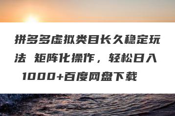 拼多多虚拟类目长久稳定玩法 矩阵化操作，轻松日入 1000+百度网盘下载