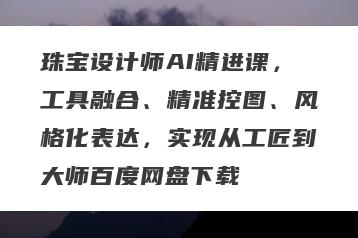 珠宝设计师AI精进课，工具融合、精准控图、风格化表达，实现从工匠到大师百度网盘下载