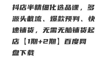 抖店半精细化选品课，多源头截流、爆款预判、快速铺货，无需无脑铺货起店【1期+2期】百度网盘下载