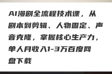 AI漫剧全流程技术课，从剧本到剪辑、人物固定、声音克隆，掌握核心生产力，单人月收入1-3万百度网盘下载