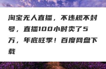 淘宝无人直播，不违规不封号，直播100小时卖了5万，年底旺季！百度网盘下载