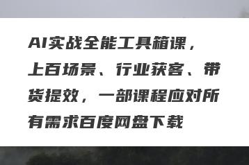 AI实战全能工具箱课，上百场景、行业获客、带货提效，一部课程应对所有需求百度网盘下载