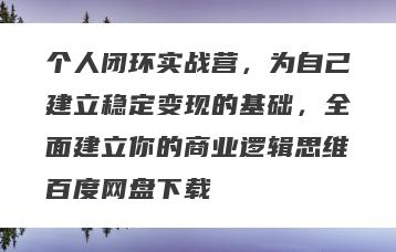 个人闭环实战营，为自己建立稳定变现的基础，全面建立你的商业逻辑思维百度网盘下载