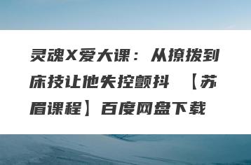 灵魂X爱大课：从撩拨到床技让他失控颤抖 【苏眉课程】百度网盘下载
