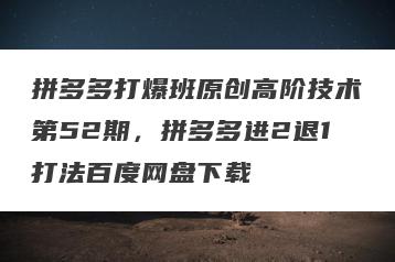 拼多多打爆班原创高阶技术第52期，拼多多进2退1打法百度网盘下载