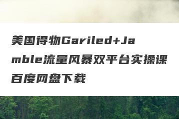 美国得物Gariled+Jamble流量风暴双平台实操课百度网盘下载