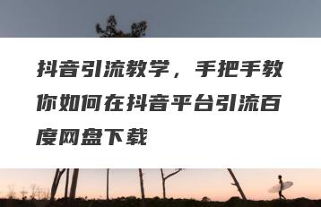 抖音引流教学，手把手教你如何在抖音平台引流百度网盘下载