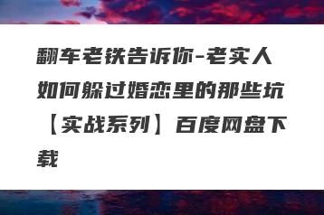翻车老铁告诉你-老实人如何躲过婚恋里的那些坑【实战系列】百度网盘下载