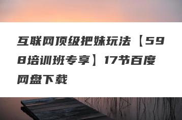 互联网顶级把妹玩法【598培训班专享】17节百度网盘下载