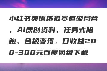 小红书英语虚拟赛道破局营，AI原创资料、任务式陪跑、合规变现，日收益200-300元百度网盘下载