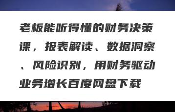 老板能听得懂的财务决策课，报表解读、数据洞察、风险识别，用财务驱动业务增长百度网盘下载