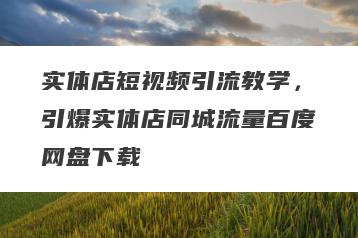 实体店短视频引流教学，引爆实体店同城流量百度网盘下载