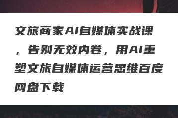 文旅商家AI自媒体实战课，告别无效内卷，用AI重塑文旅自媒体运营思维百度网盘下载
